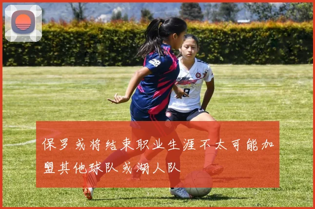 保罗或将结束职业生涯不太可能加盟其他球队或湖人队