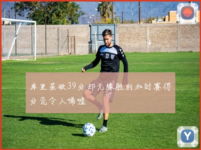 库里虽砍39分却无缘胜利加时赛得分荒令人唏嘘