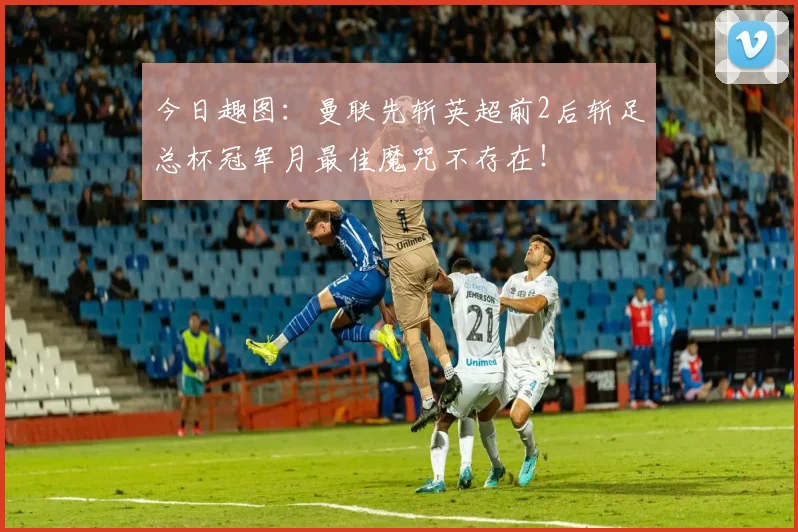 今日趣图：曼联先斩英超前2后斩足总杯冠军月最佳魔咒不存在！