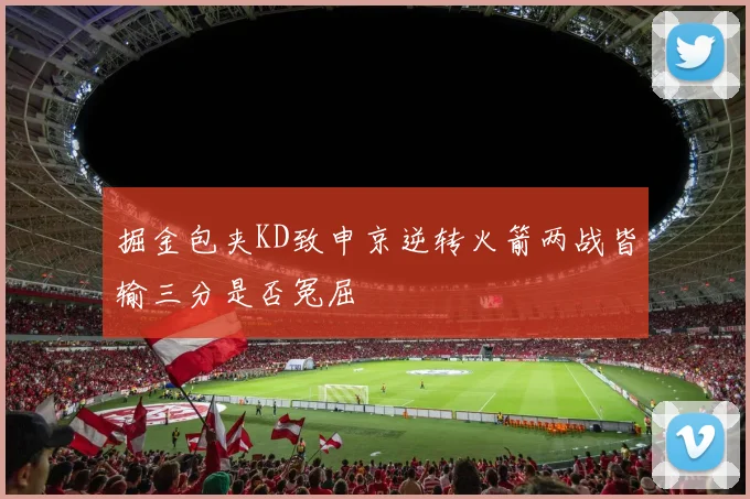 掘金包夹KD致申京逆转火箭两战皆输三分是否冤屈