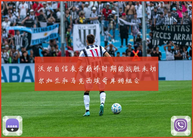沃尔自信表示巅峰时期能战胜米切尔加兰和马克西埃奇库姆组合