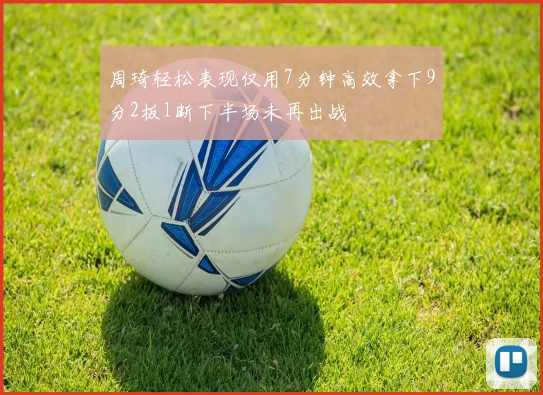 周琦轻松表现仅用7分钟高效拿下9分2板1断下半场未再出战