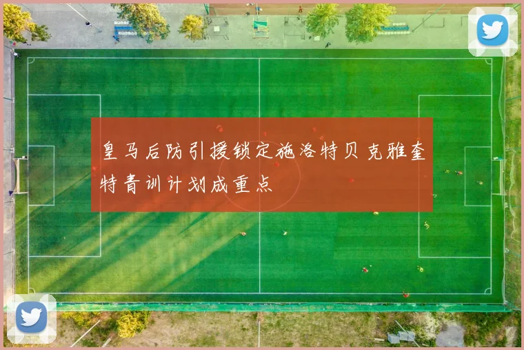 皇马后防引援锁定施洛特贝克雅奎特青训计划成重点