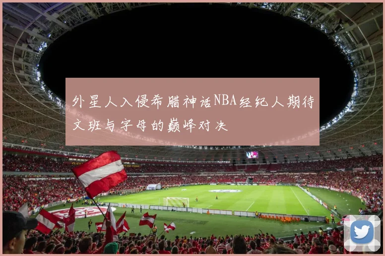 外星人入侵希腊神话NBA经纪人期待文班与字母的巅峰对决