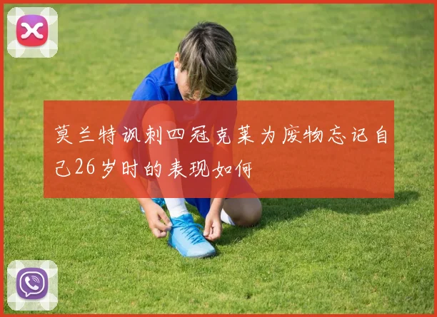 莫兰特讽刺四冠克莱为废物忘记自己26岁时的表现如何