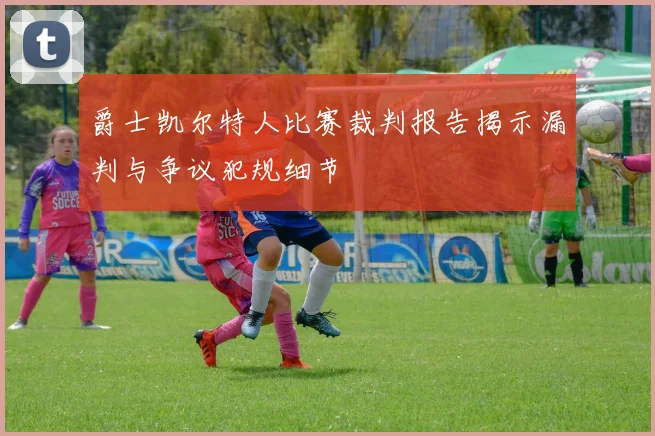 爵士凯尔特人比赛裁判报告揭示漏判与争议犯规细节