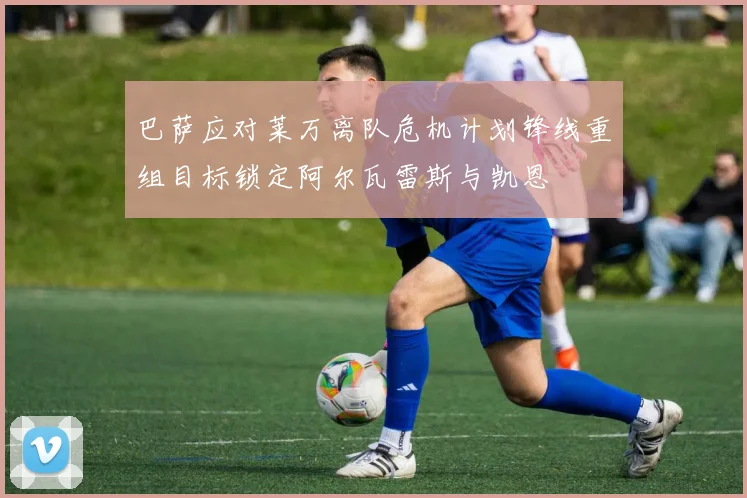 巴萨应对莱万离队危机计划锋线重组目标锁定阿尔瓦雷斯与凯恩