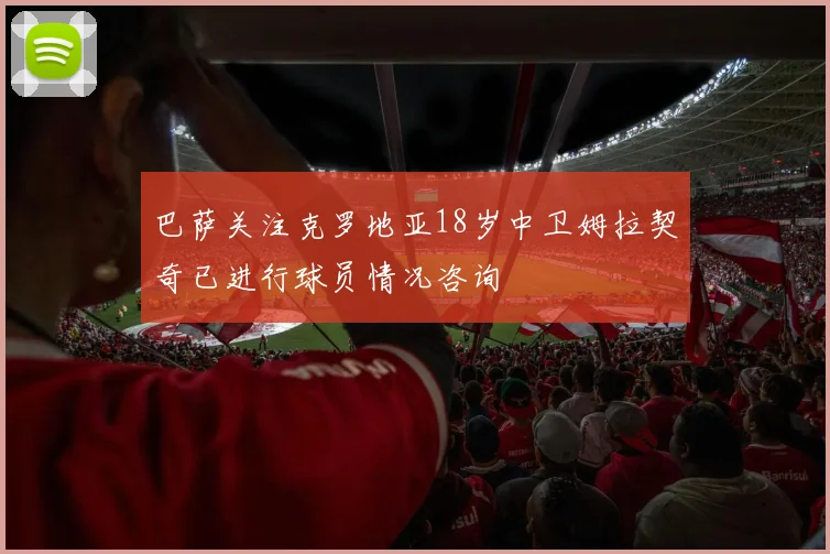 巴萨关注克罗地亚18岁中卫姆拉契奇已进行球员情况咨询