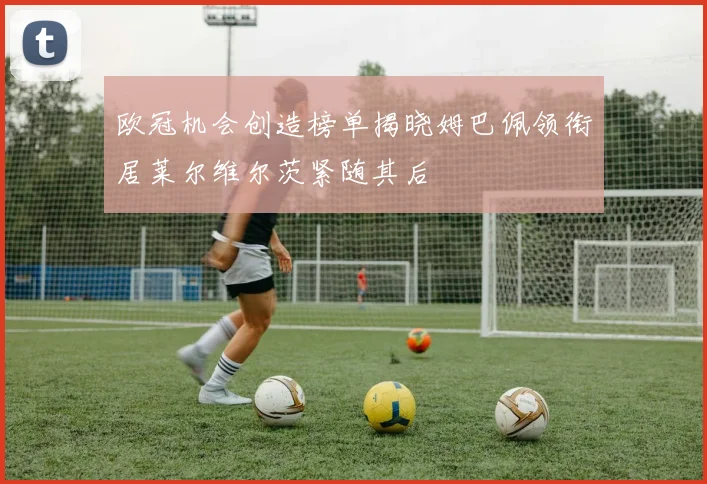 欧冠机会创造榜单揭晓姆巴佩领衔居莱尔维尔茨紧随其后