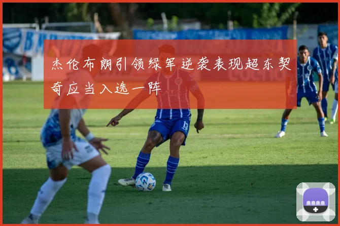 杰伦布朗引领绿军逆袭表现超东契奇应当入选一阵