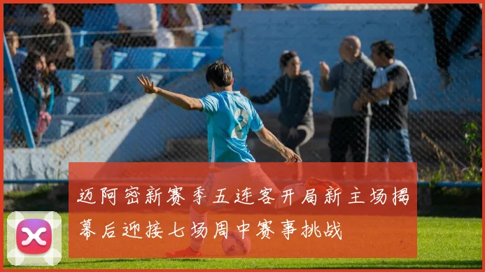 迈阿密新赛季五连客开局新主场揭幕后迎接七场周中赛事挑战