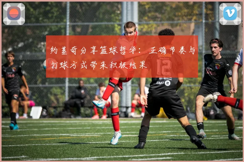约基奇分享篮球哲学：正确节奏与打球方式带来积极结果