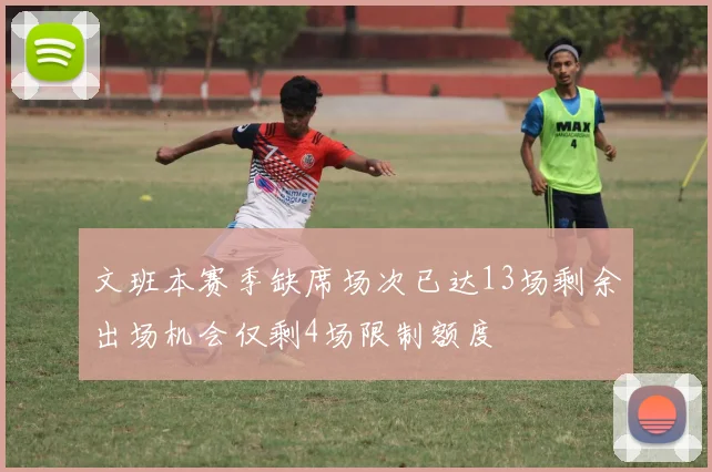 文班本赛季缺席场次已达13场剩余出场机会仅剩4场限制额度