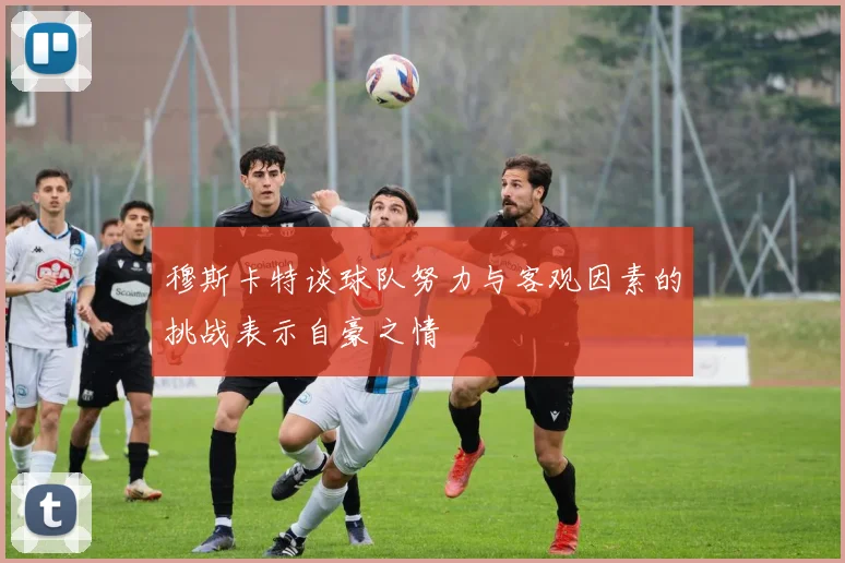 穆斯卡特谈球队努力与客观因素的挑战表示自豪之情