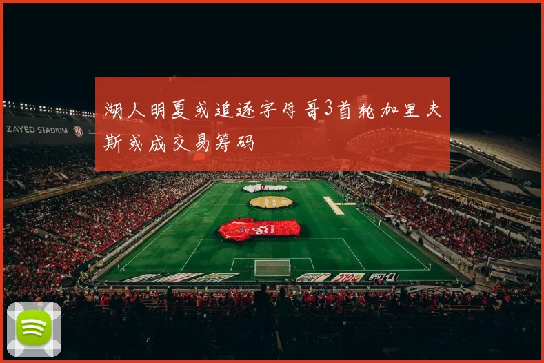 湖人明夏或追逐字母哥3首轮加里夫斯或成交易筹码