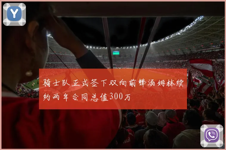 骑士队正式签下双向前锋汤姆林续约两年合同总值300万