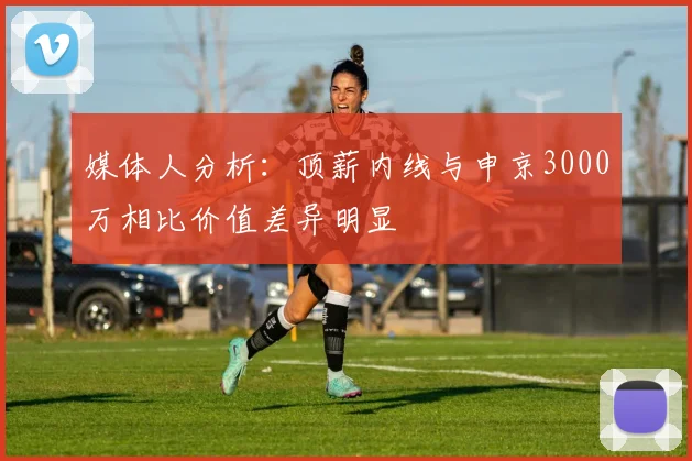 媒体人分析：顶薪内线与申京3000万相比价值差异明显