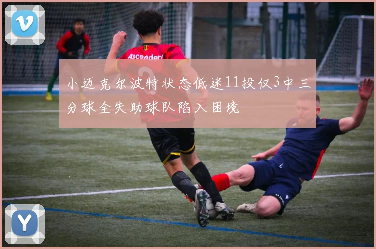 小迈克尔波特状态低迷11投仅3中三分球全失助球队陷入困境