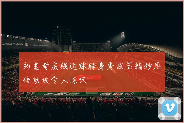 约基奇底线运球转身秀技艺精妙甩传助攻令人惊叹