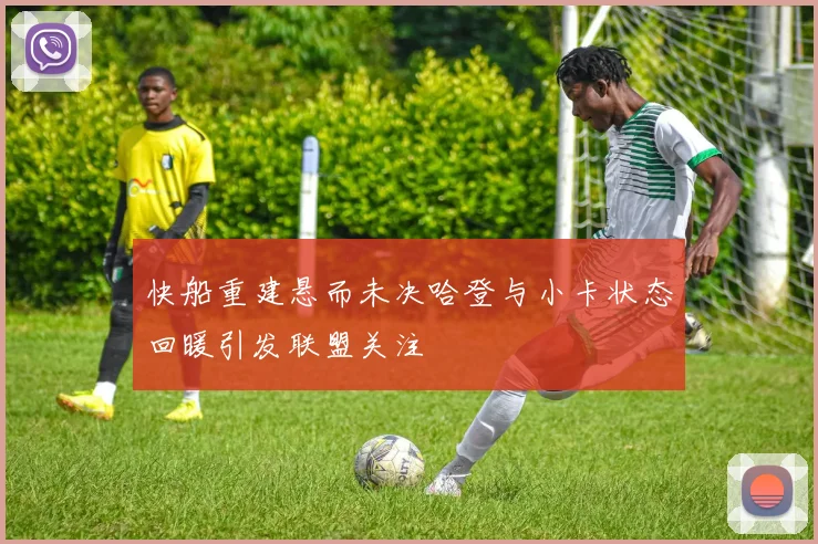 快船重建悬而未决哈登与小卡状态回暖引发联盟关注
