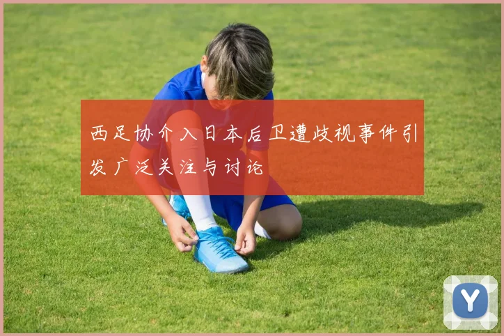 西足协介入日本后卫遭歧视事件引发广泛关注与讨论