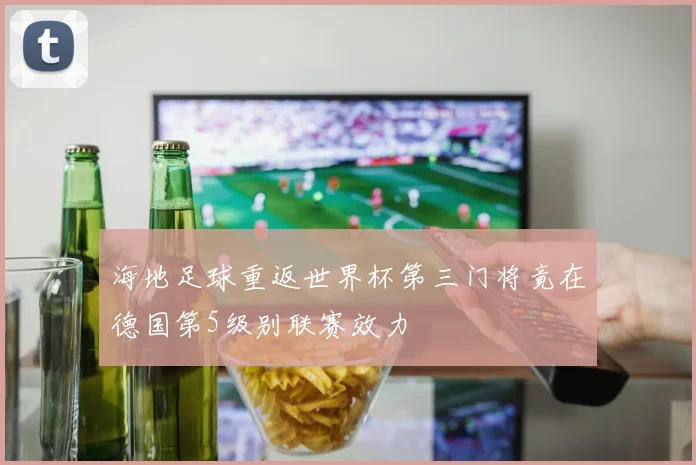 海地足球重返世界杯第三门将竟在德国第5级别联赛效力
