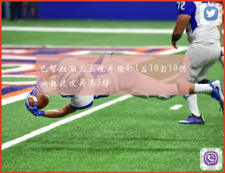 巴黎狂潮无止境半场4-1后10打10仍疯狂进攻再添3球