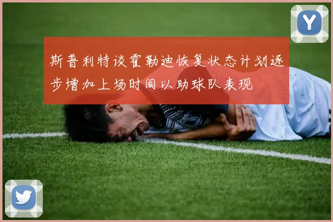 斯普利特谈霍勒迪恢复状态计划逐步增加上场时间以助球队表现