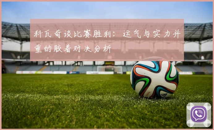 科瓦奇谈比赛胜利：运气与实力并重的胶着对决分析