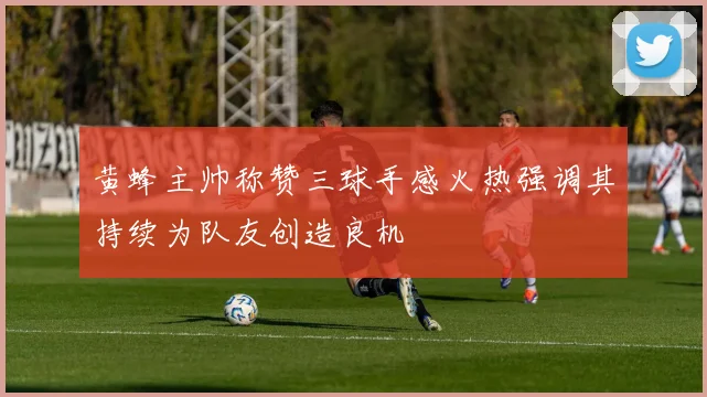 黄蜂主帅称赞三球手感火热强调其持续为队友创造良机