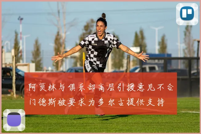 阿莫林与俱乐部高层引援意见不合门德斯被要求为多尔古提供支持