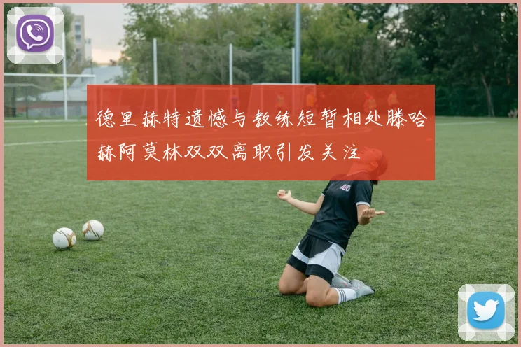 德里赫特遗憾与教练短暂相处滕哈赫阿莫林双双离职引发关注