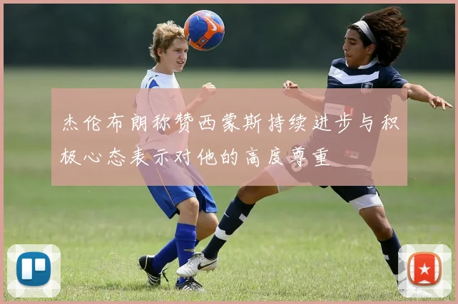 杰伦布朗称赞西蒙斯持续进步与积极心态表示对他的高度尊重