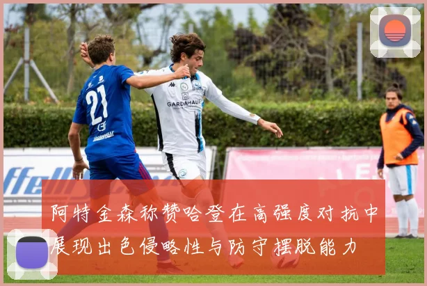 阿特金森称赞哈登在高强度对抗中展现出色侵略性与防守摆脱能力