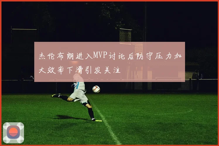 杰伦布朗进入MVP讨论后防守压力加大效率下滑引发关注