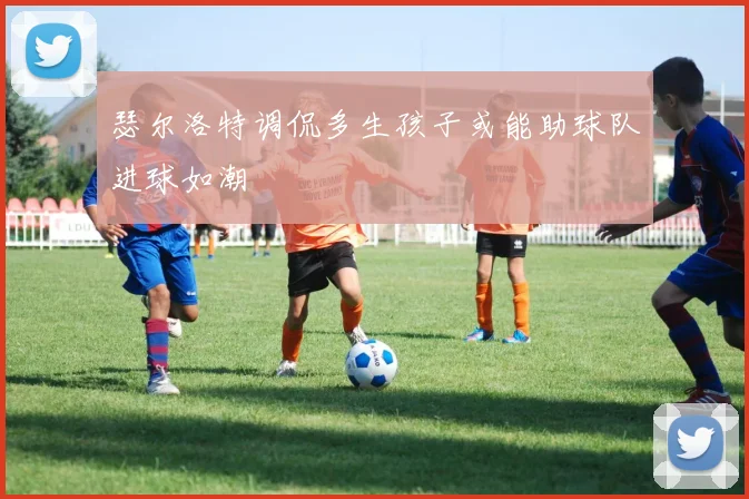 瑟尔洛特调侃多生孩子或能助球队进球如潮