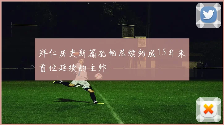 拜仁历史新篇孔帕尼续约成15年来首位延续的主帅