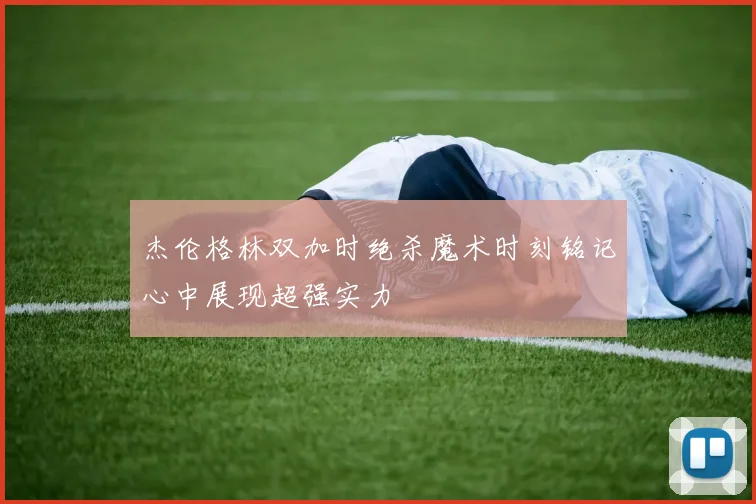 杰伦格林双加时绝杀魔术时刻铭记心中展现超强实力