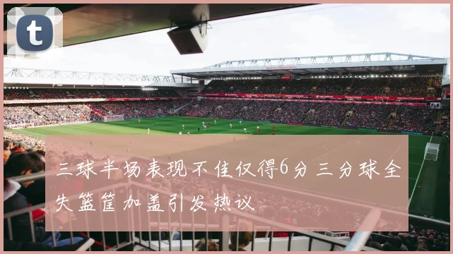 三球半场表现不佳仅得6分三分球全失篮筐加盖引发热议
