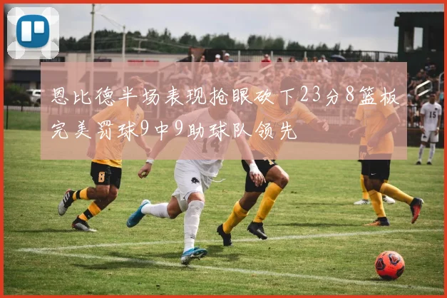 恩比德半场表现抢眼砍下23分8篮板完美罚球9中9助球队领先