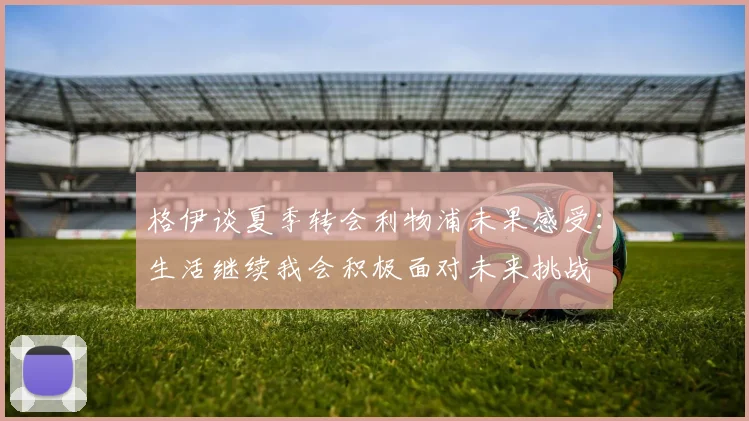 格伊谈夏季转会利物浦未果感受：生活继续我会积极面对未来挑战