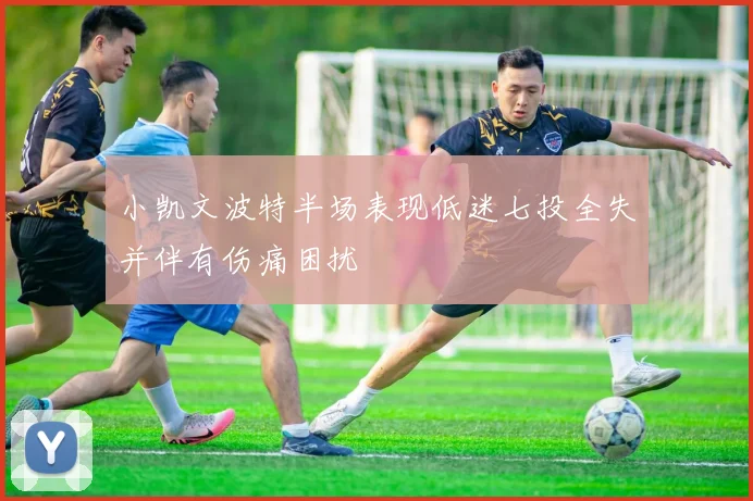 小凯文波特半场表现低迷七投全失并伴有伤痛困扰