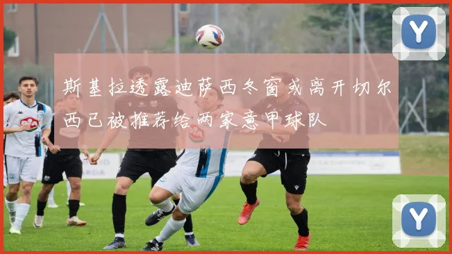 斯基拉透露迪萨西冬窗或离开切尔西已被推荐给两家意甲球队