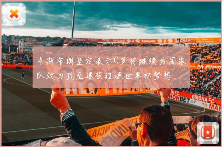 韦斯布朗坚定表示C罗将继续为国家队效力直至退役追逐世界杯梦想