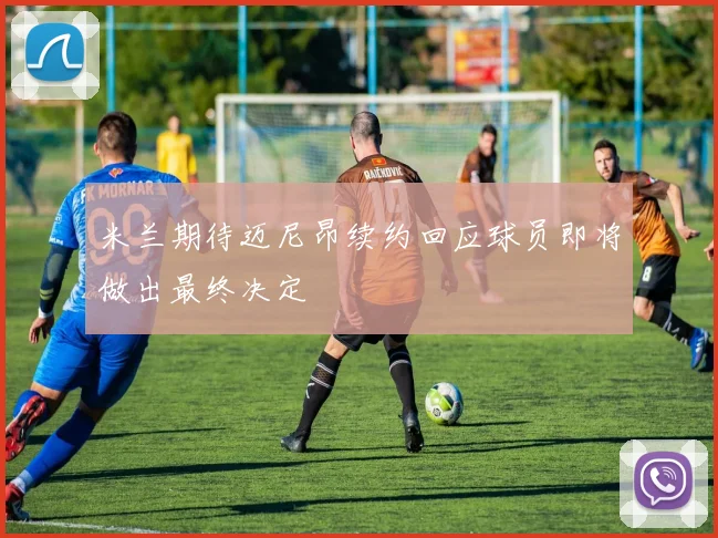 米兰期待迈尼昂续约回应球员即将做出最终决定
