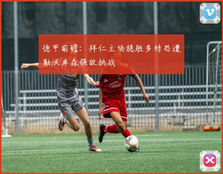 德甲前瞻：拜仁主场稳胜多特恐遭勒沃库森强敌挑战