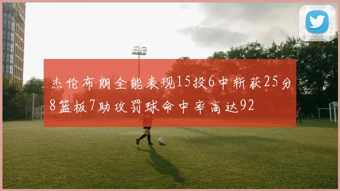 杰伦布朗全能表现15投6中斩获25分8篮板7助攻罚球命中率高达92