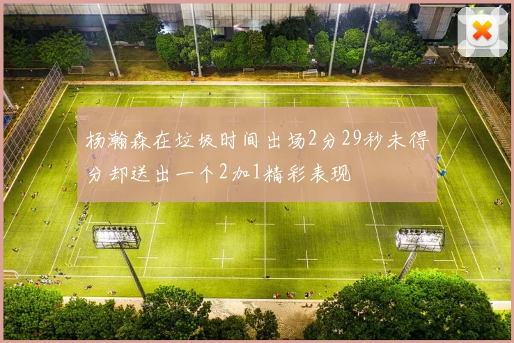 杨瀚森在垃圾时间出场2分29秒未得分却送出一个2加1精彩表现