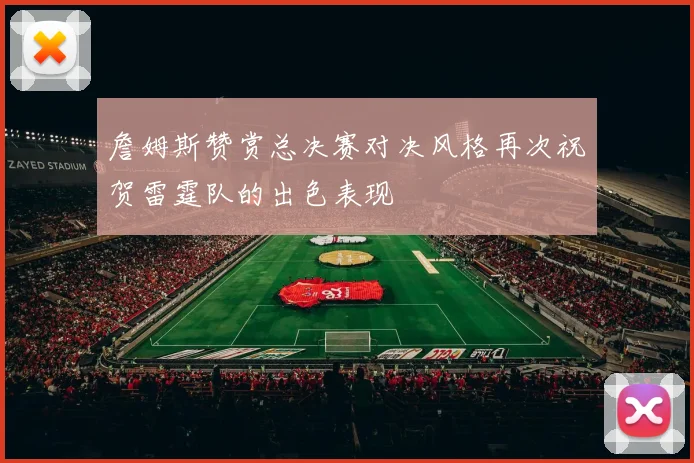 詹姆斯赞赏总决赛对决风格再次祝贺雷霆队的出色表现
