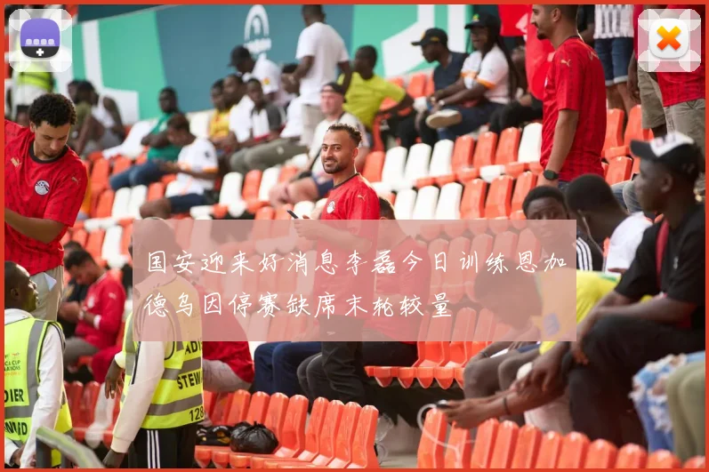 国安迎来好消息李磊今日训练恩加德乌因停赛缺席末轮较量